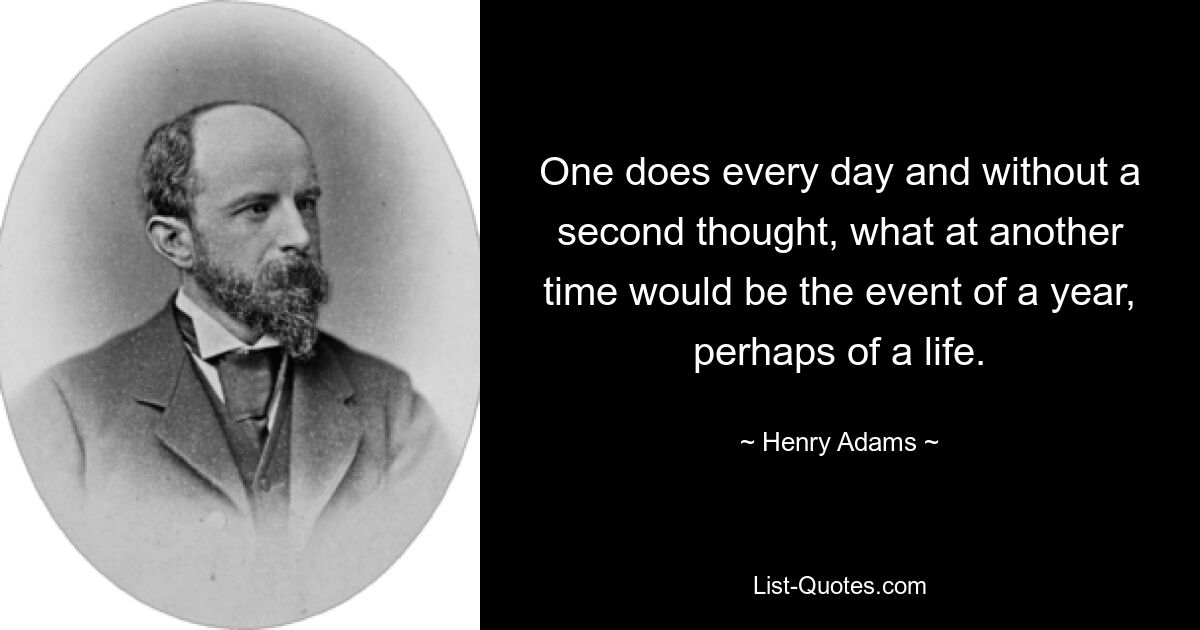 One does every day and without a second thought, what at another time would be the event of a year, perhaps of a life. — © Henry Adams