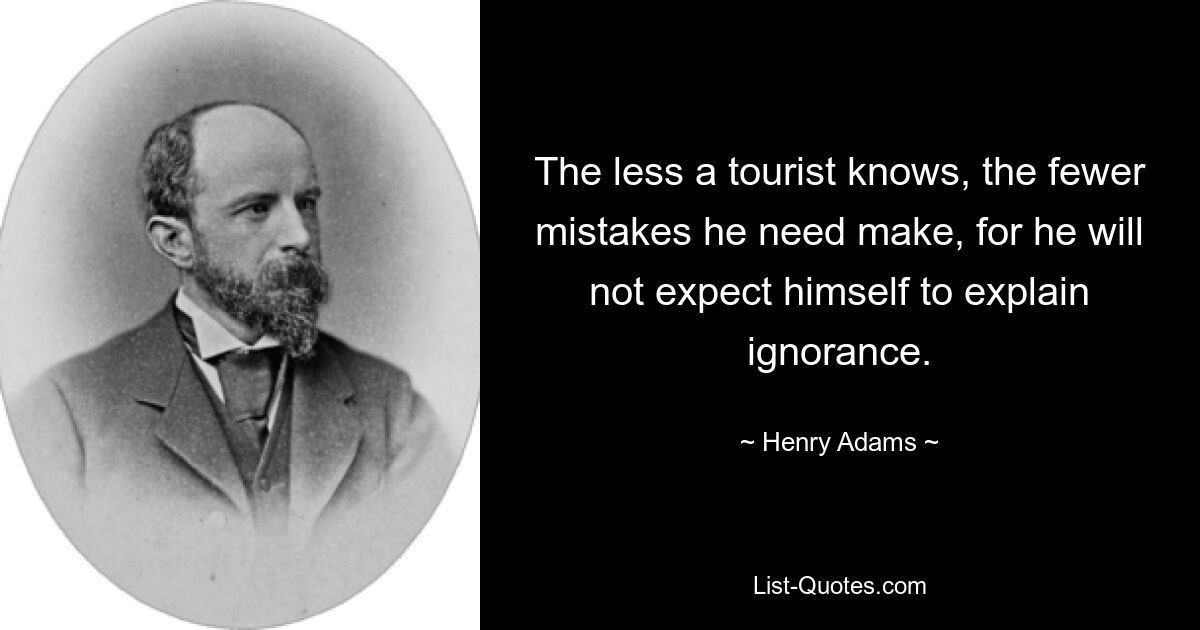 The less a tourist knows, the fewer mistakes he need make, for he will not expect himself to explain ignorance. — © Henry Adams