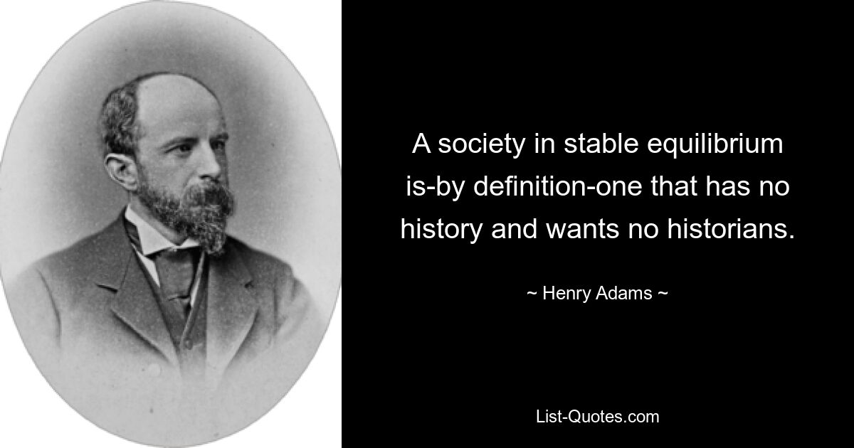 A society in stable equilibrium is-by definition-one that has no history and wants no historians. — © Henry Adams