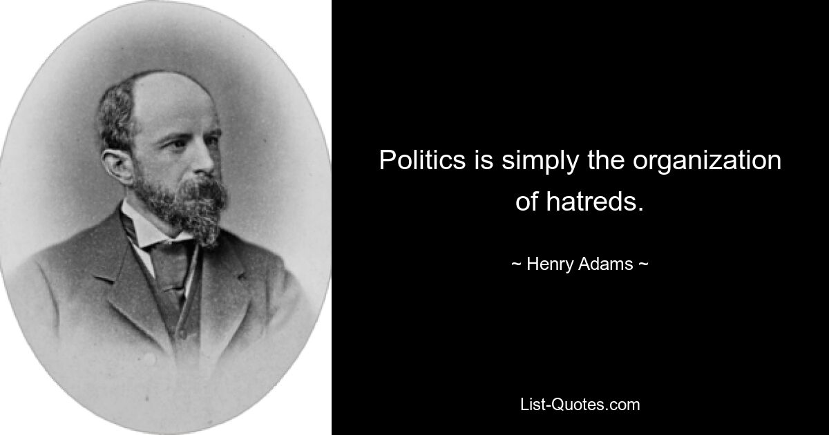 Politics is simply the organization of hatreds. — © Henry Adams