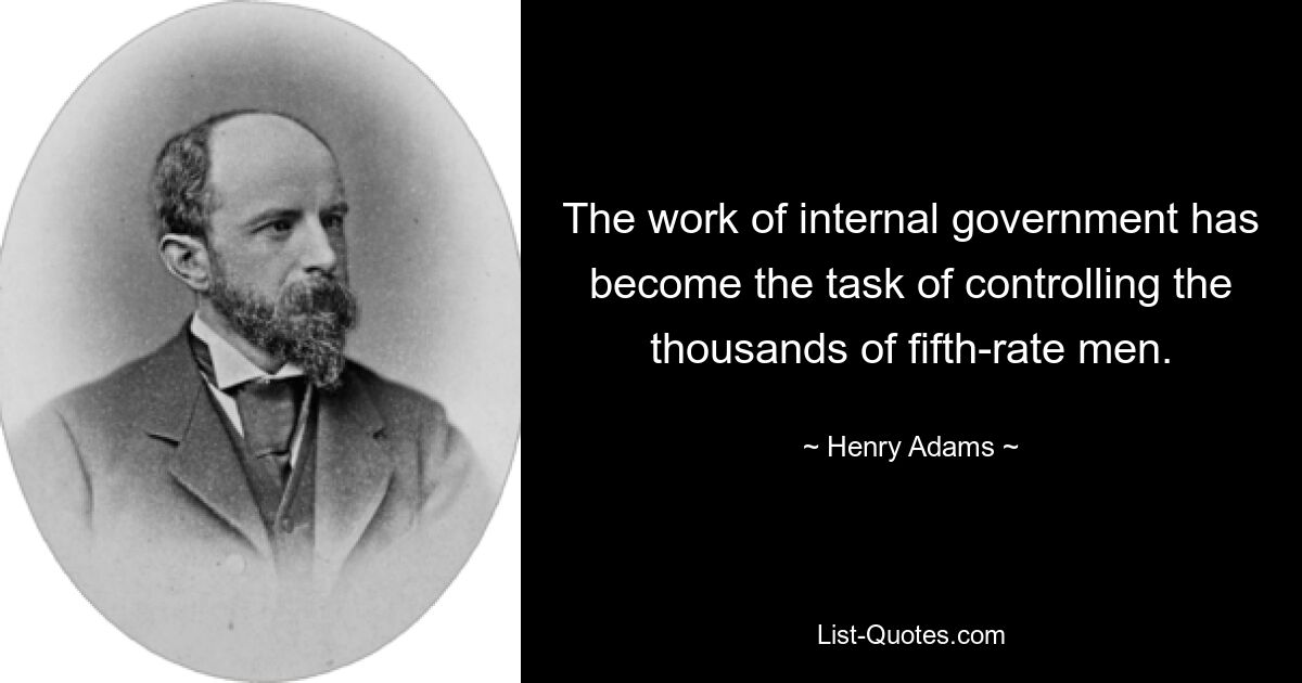 The work of internal government has become the task of controlling the thousands of fifth-rate men. — © Henry Adams