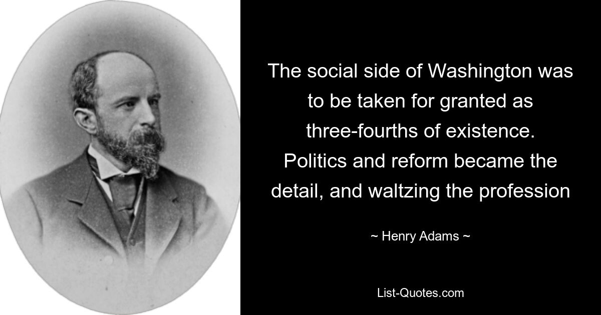 The social side of Washington was to be taken for granted as three-fourths of existence. Politics and reform became the detail, and waltzing the profession — © Henry Adams