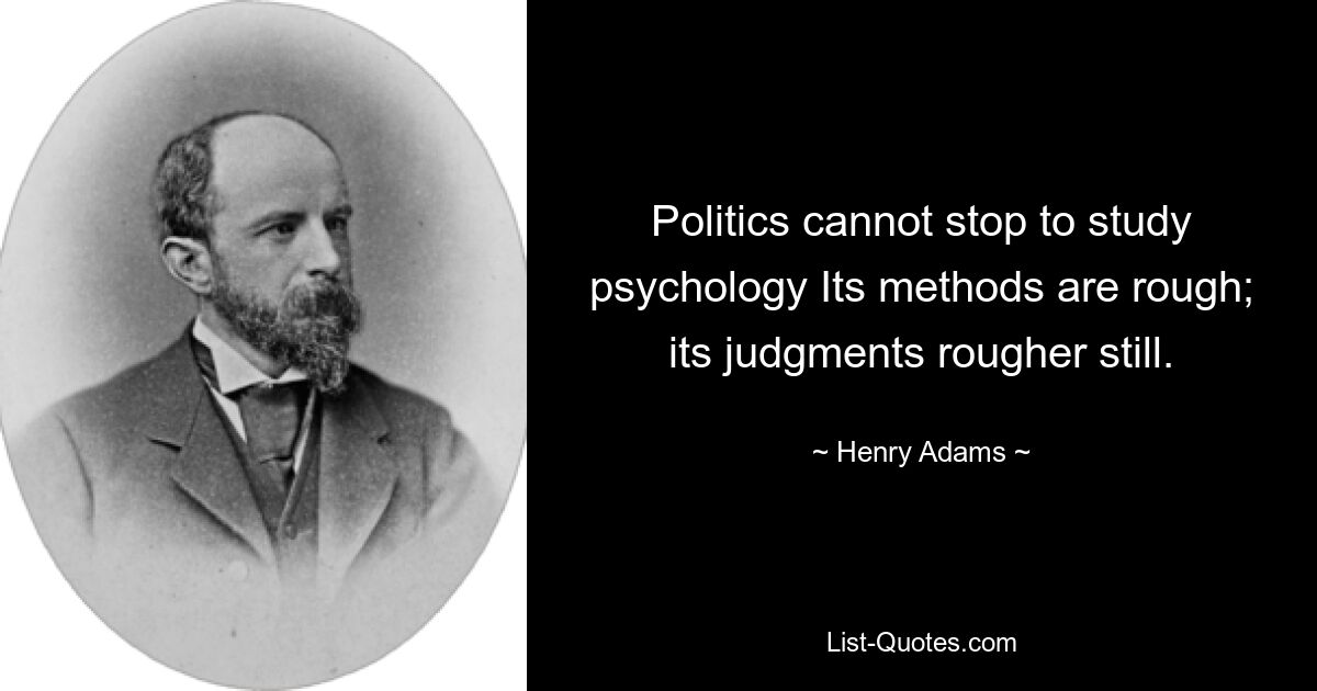 Politics cannot stop to study psychology Its methods are rough; its judgments rougher still. — © Henry Adams