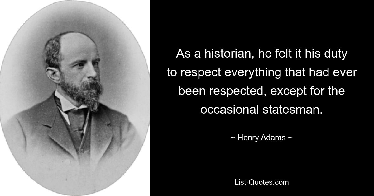 As a historian, he felt it his duty to respect everything that had ever been respected, except for the occasional statesman. — © Henry Adams