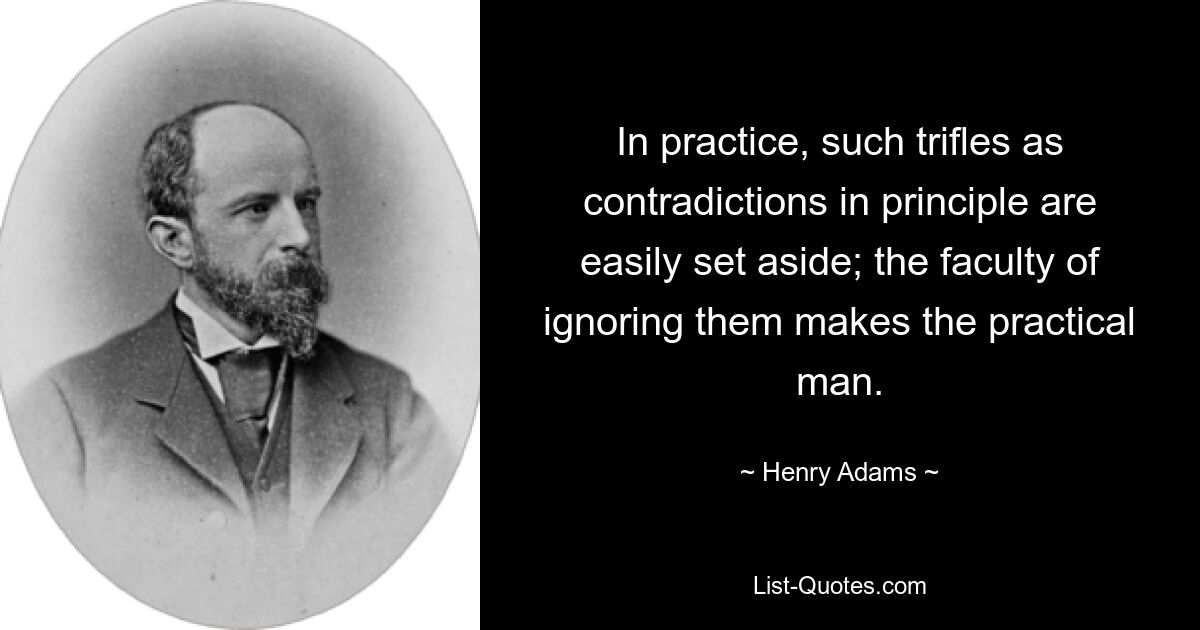 In practice, such trifles as contradictions in principle are easily set aside; the faculty of ignoring them makes the practical man. — © Henry Adams