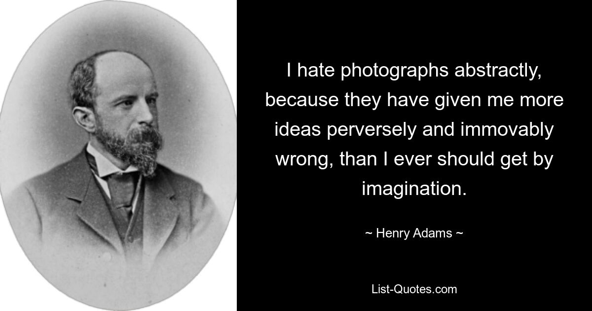 I hate photographs abstractly, because they have given me more ideas perversely and immovably wrong, than I ever should get by imagination. — © Henry Adams