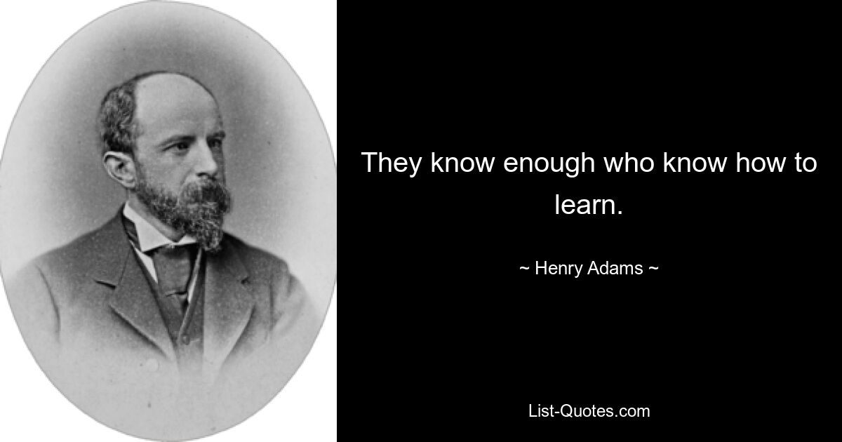 They know enough who know how to learn. — © Henry Adams