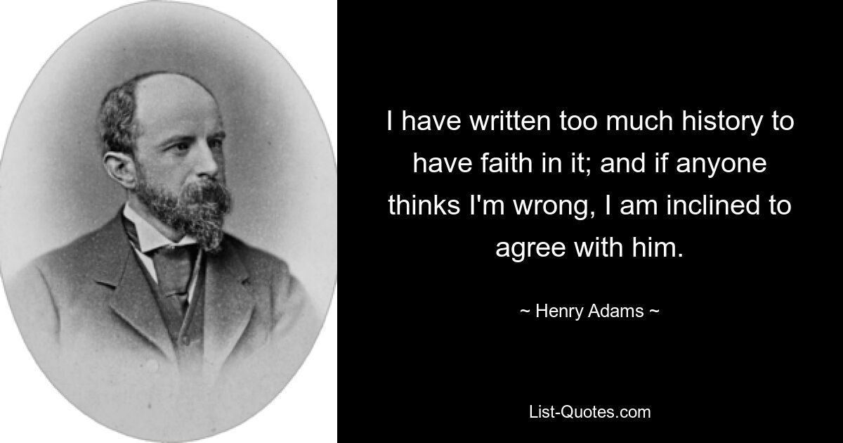 I have written too much history to have faith in it; and if anyone thinks I'm wrong, I am inclined to agree with him. — © Henry Adams