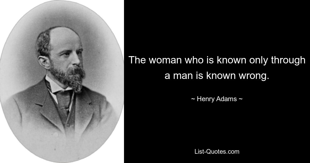 The woman who is known only through a man is known wrong. — © Henry Adams