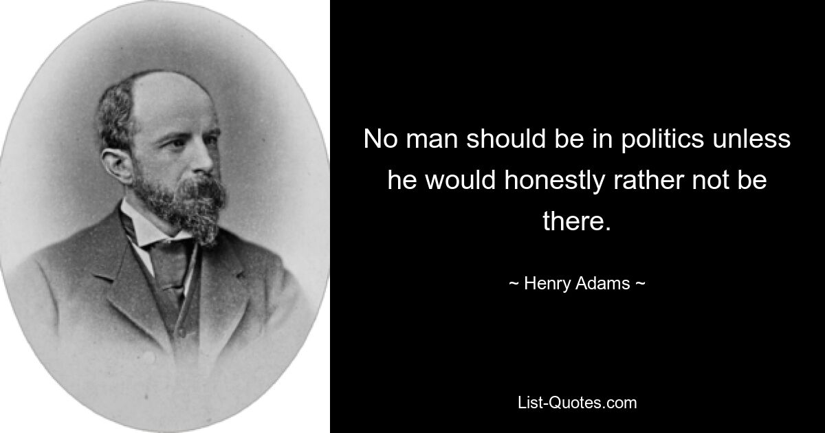 No man should be in politics unless he would honestly rather not be there. — © Henry Adams