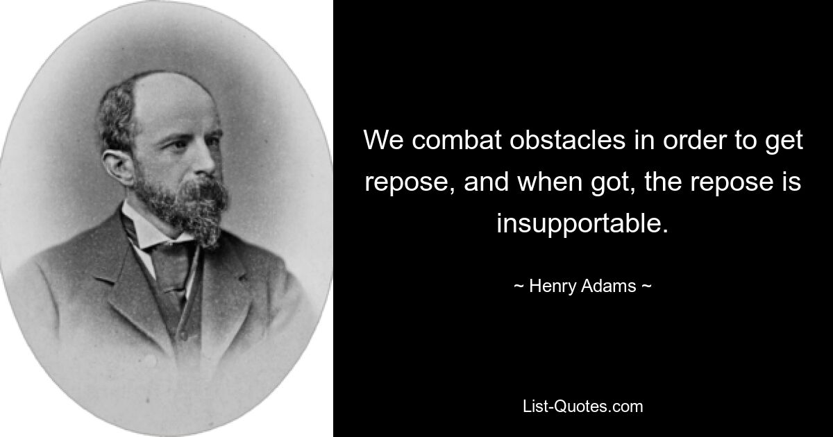 We combat obstacles in order to get repose, and when got, the repose is insupportable. — © Henry Adams