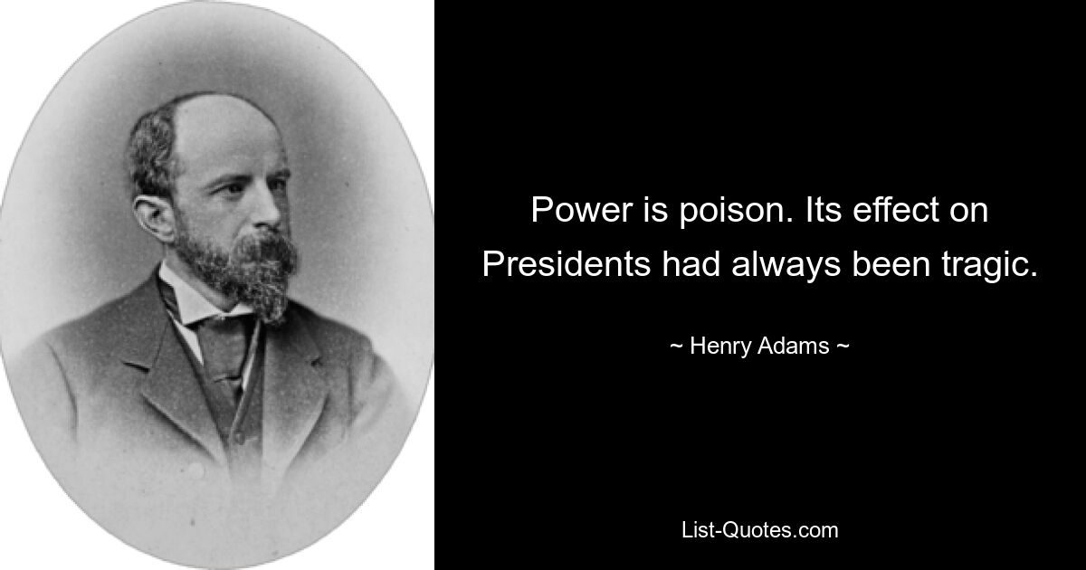 Power is poison. Its effect on Presidents had always been tragic. — © Henry Adams