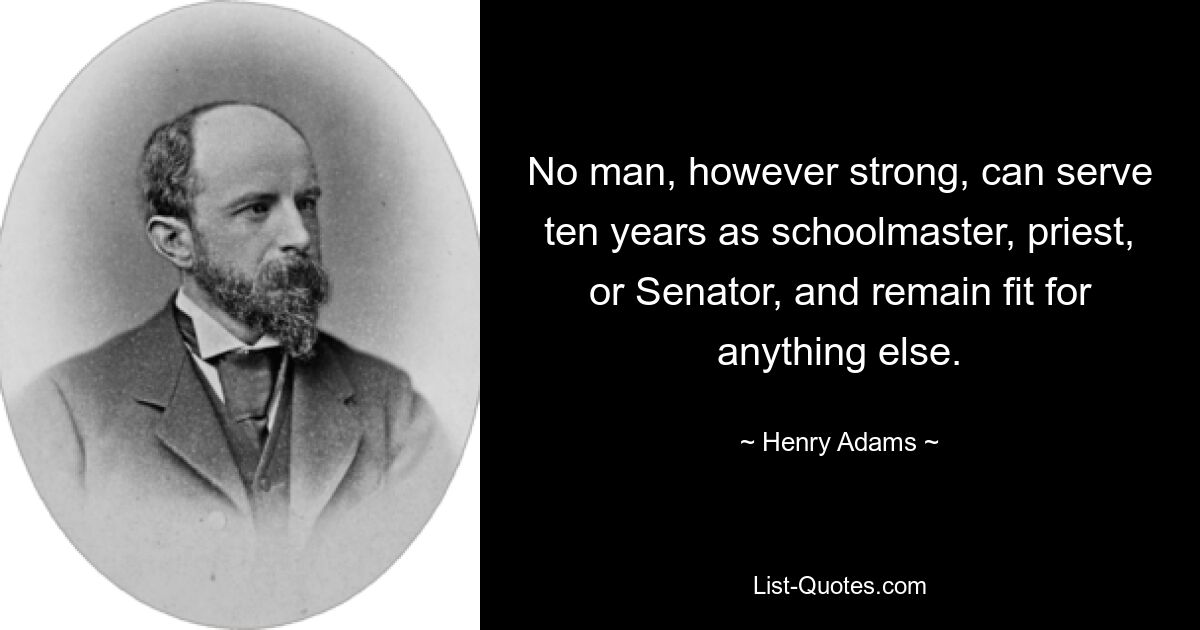 No man, however strong, can serve ten years as schoolmaster, priest, or Senator, and remain fit for anything else. — © Henry Adams