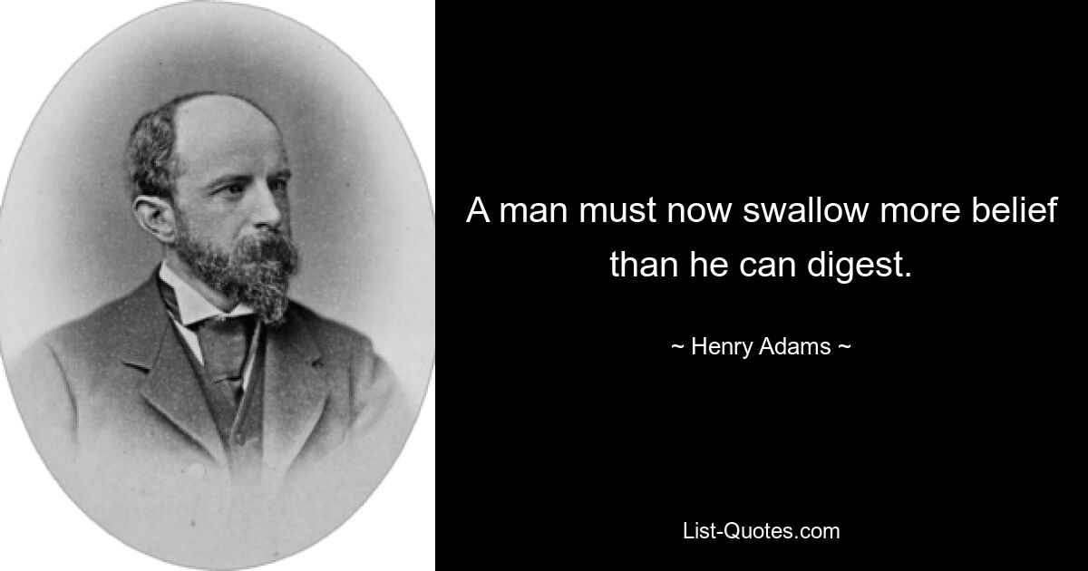 A man must now swallow more belief than he can digest. — © Henry Adams