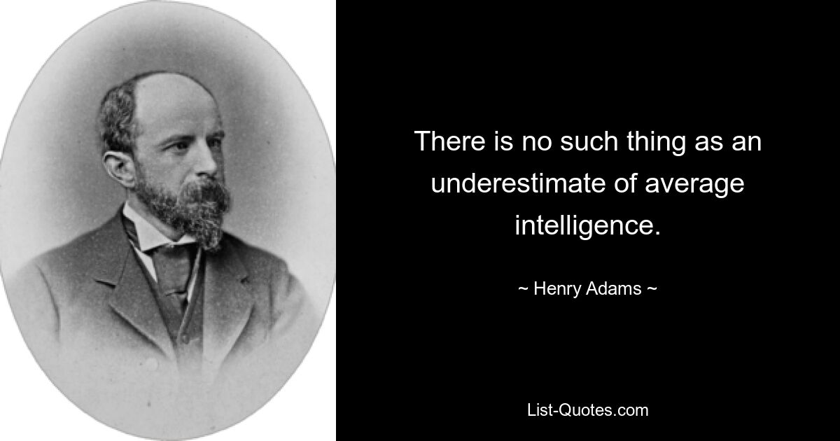 There is no such thing as an underestimate of average intelligence. — © Henry Adams