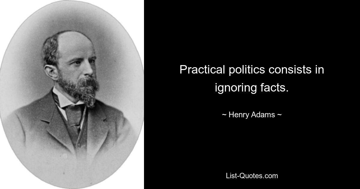 Practical politics consists in ignoring facts. — © Henry Adams