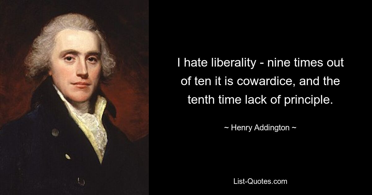 I hate liberality - nine times out of ten it is cowardice, and the tenth time lack of principle. — © Henry Addington