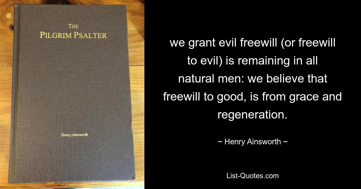 we grant evil freewill (or freewill to evil) is remaining in all natural men: we believe that freewill to good, is from grace and regeneration. — © Henry Ainsworth