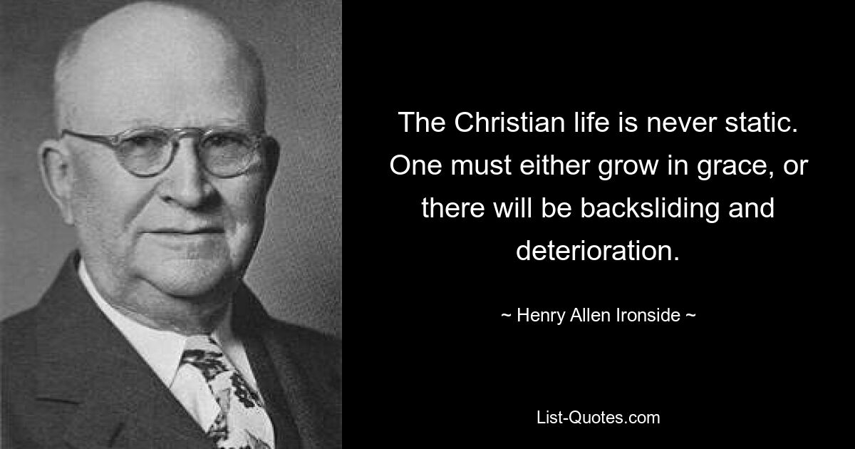 The Christian life is never static. One must either grow in grace, or there will be backsliding and deterioration. — © Henry Allen Ironside