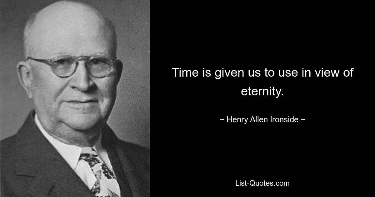 Time is given us to use in view of eternity. — © Henry Allen Ironside