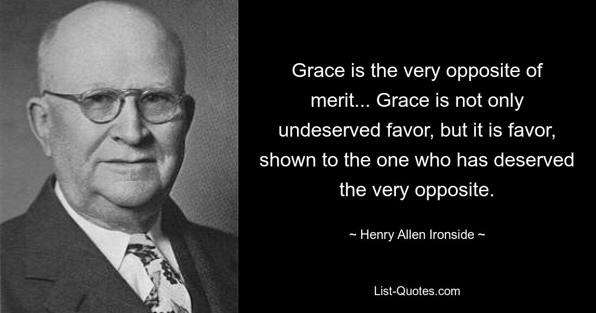 Grace is the very opposite of merit... Grace is not only undeserved favor, but it is favor, shown to the one who has deserved the very opposite. — © Henry Allen Ironside