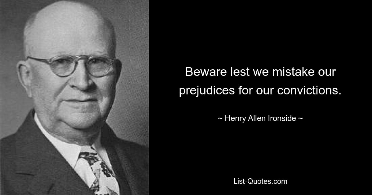 Beware lest we mistake our prejudices for our convictions. — © Henry Allen Ironside