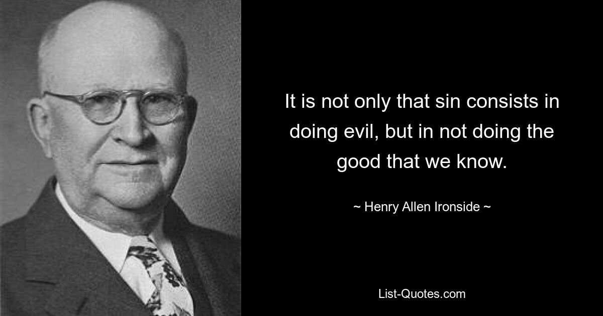 It is not only that sin consists in doing evil, but in not doing the good that we know. — © Henry Allen Ironside