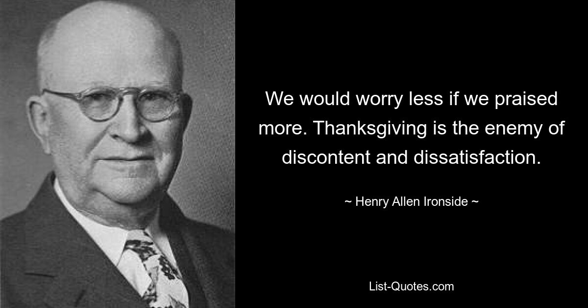 We would worry less if we praised more. Thanksgiving is the enemy of discontent and dissatisfaction. — © Henry Allen Ironside