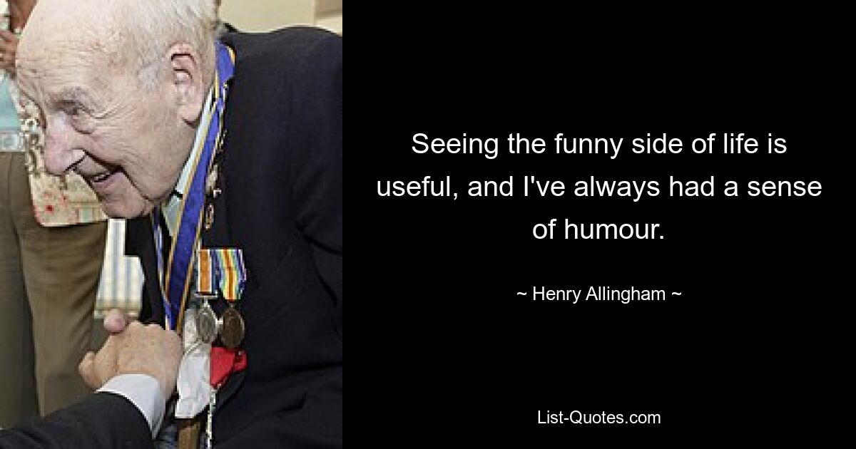 Seeing the funny side of life is useful, and I've always had a sense of humour. — © Henry Allingham