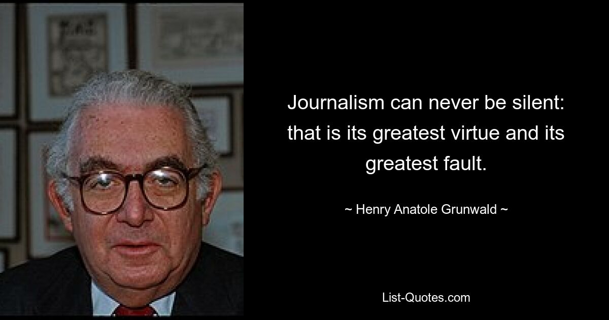 Journalism can never be silent: that is its greatest virtue and its greatest fault. — © Henry Anatole Grunwald