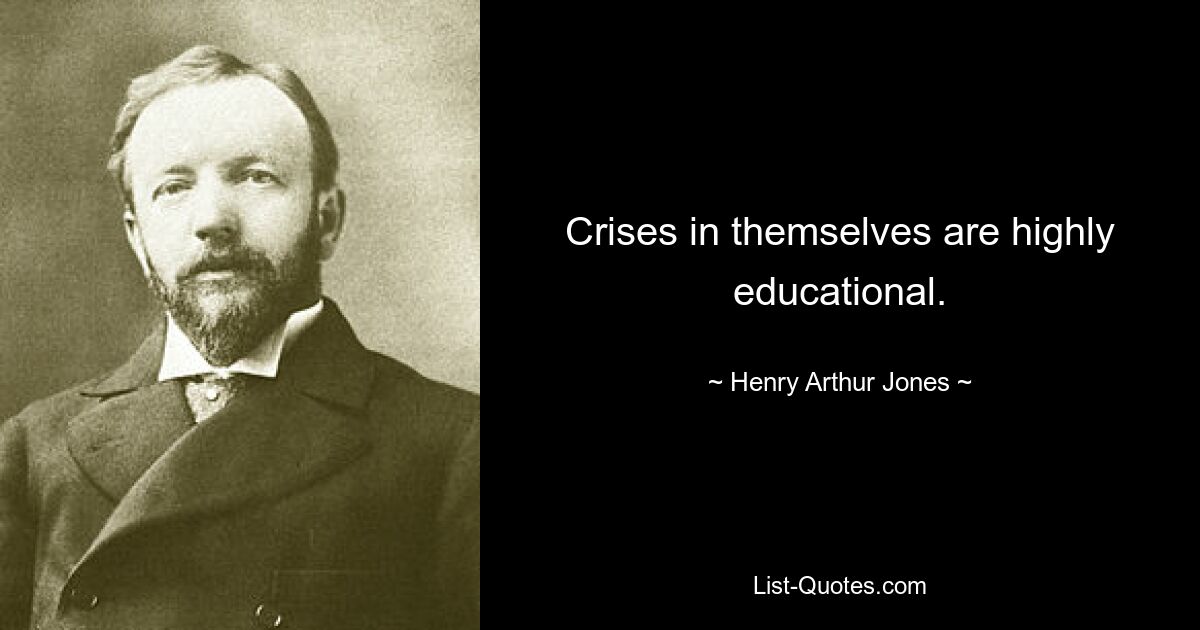 Crises in themselves are highly educational. — © Henry Arthur Jones