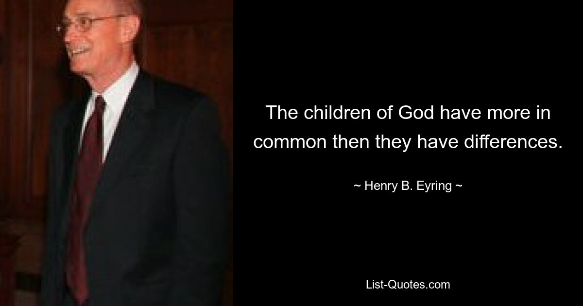 The children of God have more in common then they have differences. — © Henry B. Eyring