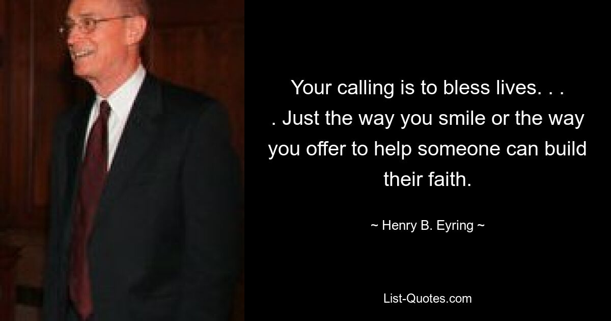 Your calling is to bless lives. . . . Just the way you smile or the way you offer to help someone can build their faith. — © Henry B. Eyring