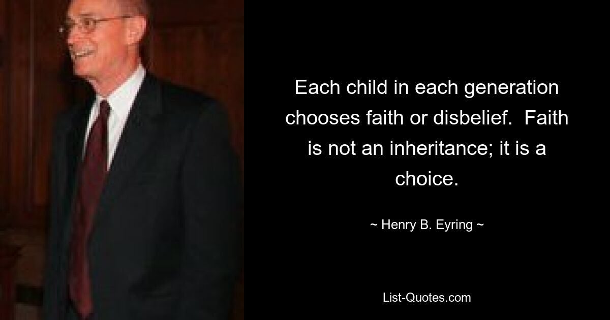 Each child in each generation chooses faith or disbelief.  Faith is not an inheritance; it is a choice. — © Henry B. Eyring