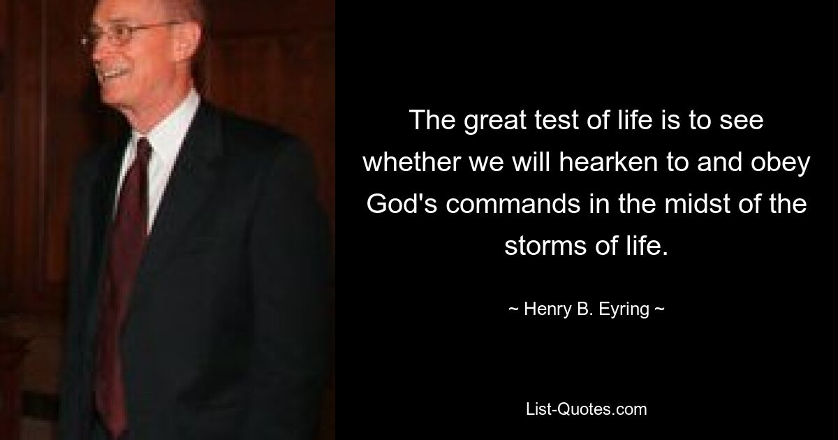 The great test of life is to see whether we will hearken to and obey God's commands in the midst of the storms of life. — © Henry B. Eyring