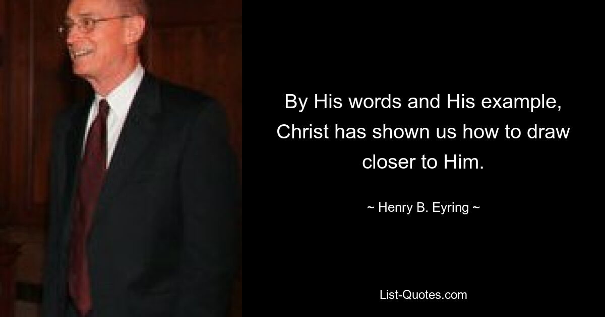 By His words and His example, Christ has shown us how to draw closer to Him. — © Henry B. Eyring