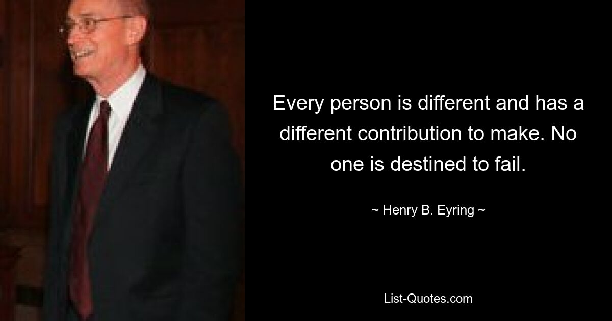 Every person is different and has a different contribution to make. No one is destined to fail. — © Henry B. Eyring