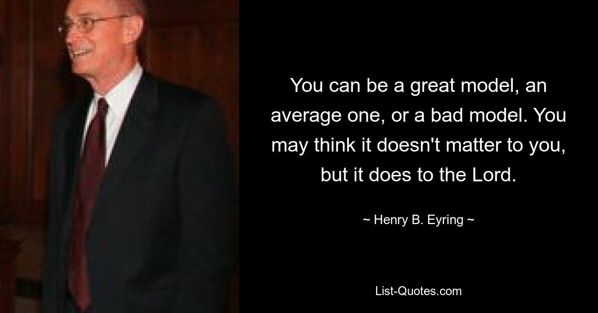 You can be a great model, an average one, or a bad model. You may think it doesn't matter to you, but it does to the Lord. — © Henry B. Eyring