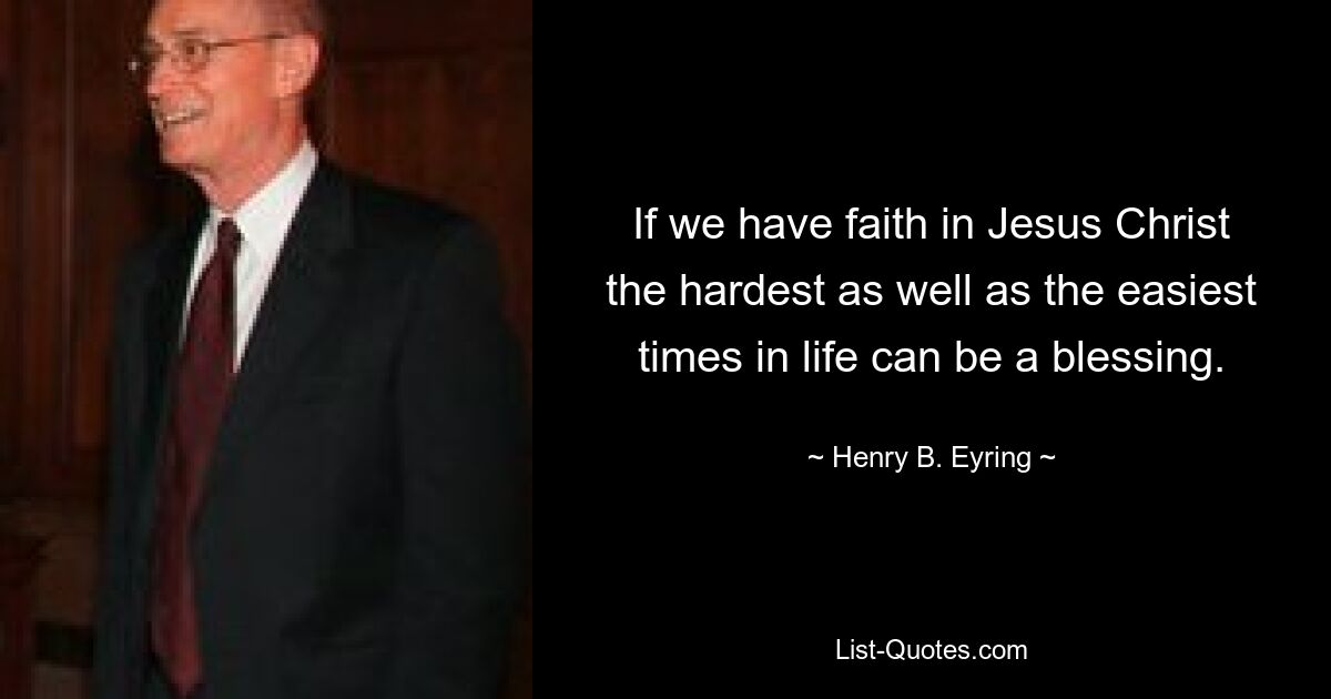 If we have faith in Jesus Christ the hardest as well as the easiest times in life can be a blessing. — © Henry B. Eyring