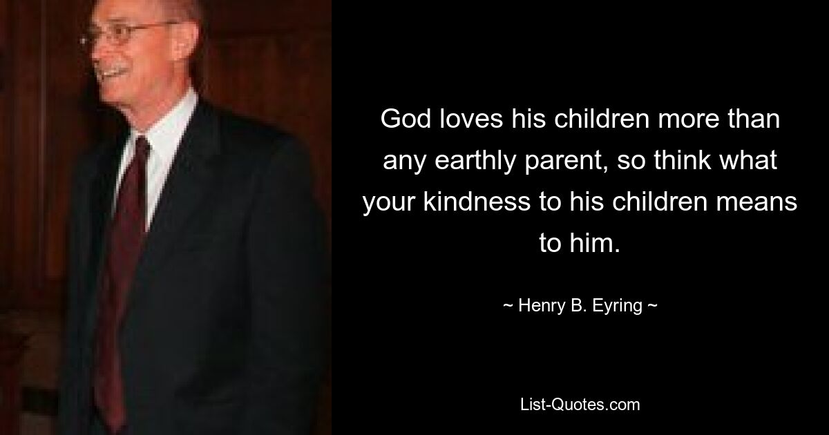 God loves his children more than any earthly parent, so think what your kindness to his children means to him. — © Henry B. Eyring