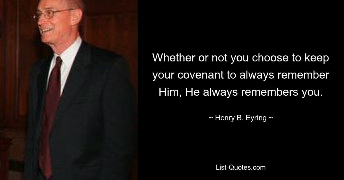 Whether or not you choose to keep your covenant to always remember Him, He always remembers you. — © Henry B. Eyring