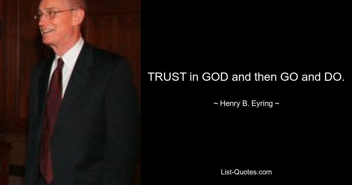 TRUST in GOD and then GO and DO. — © Henry B. Eyring