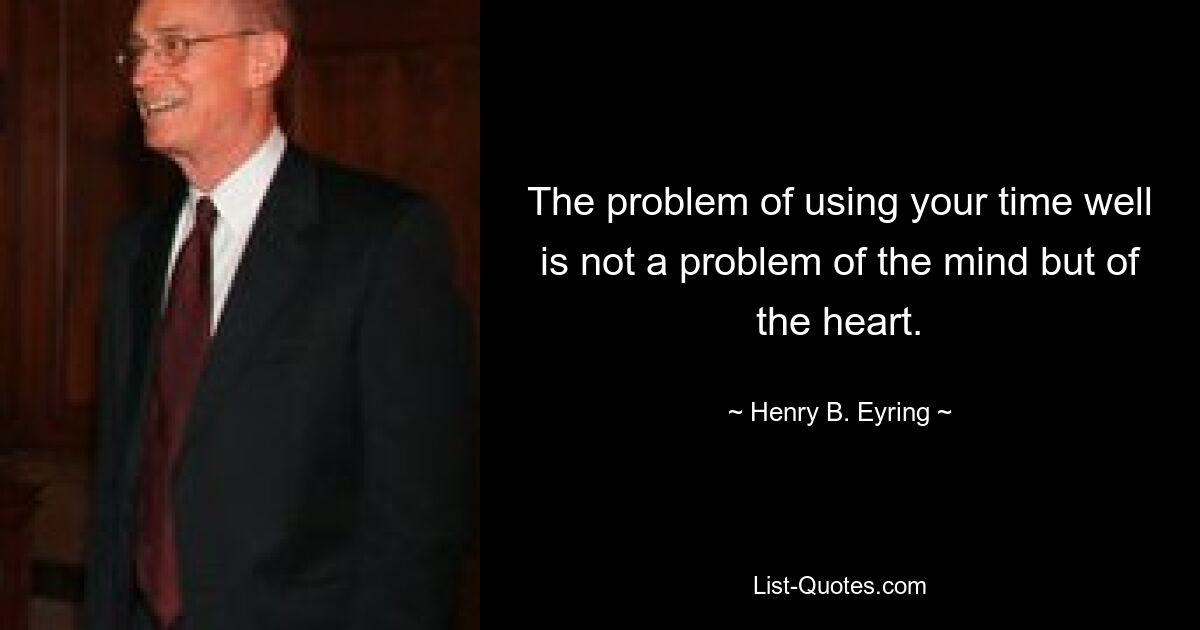 The problem of using your time well is not a problem of the mind but of the heart. — © Henry B. Eyring