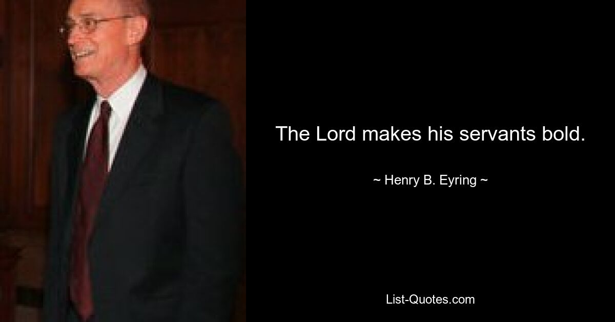 The Lord makes his servants bold. — © Henry B. Eyring