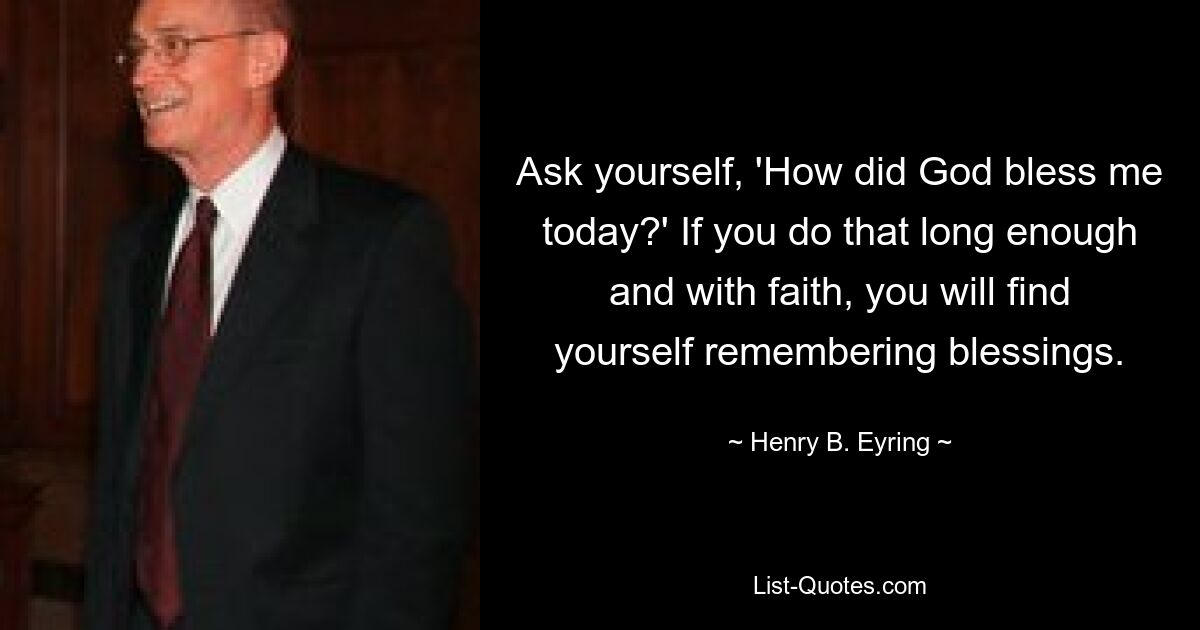 Ask yourself, 'How did God bless me today?' If you do that long enough and with faith, you will find yourself remembering blessings. — © Henry B. Eyring