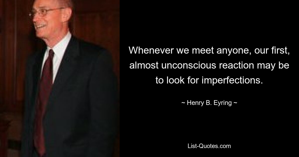 Whenever we meet anyone, our first, almost unconscious reaction may be to look for imperfections. — © Henry B. Eyring