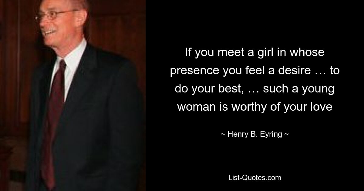 If you meet a girl in whose presence you feel a desire … to do your best, … such a young woman is worthy of your love — © Henry B. Eyring