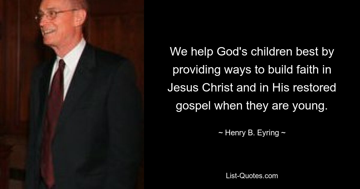 We help God's children best by providing ways to build faith in Jesus Christ and in His restored gospel when they are young. — © Henry B. Eyring