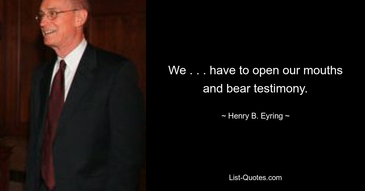 We . . . have to open our mouths and bear testimony. — © Henry B. Eyring