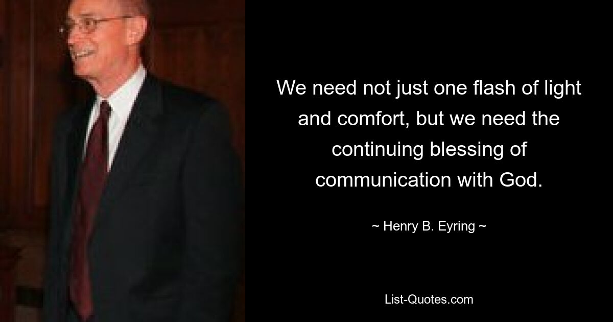 We need not just one flash of light and comfort, but we need the continuing blessing of communication with God. — © Henry B. Eyring